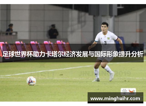足球世界杯助力卡塔尔经济发展与国际形象提升分析