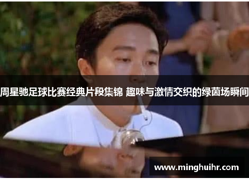 周星驰足球比赛经典片段集锦 趣味与激情交织的绿茵场瞬间