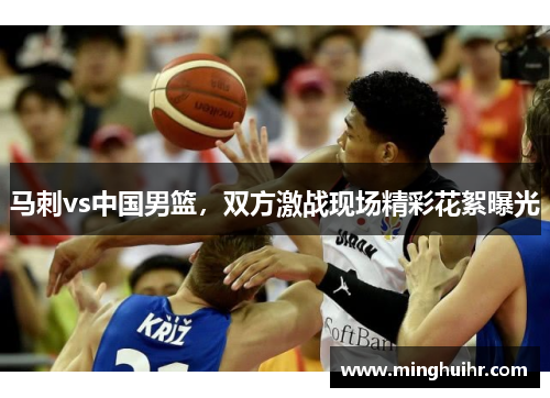 马刺vs中国男篮，双方激战现场精彩花絮曝光