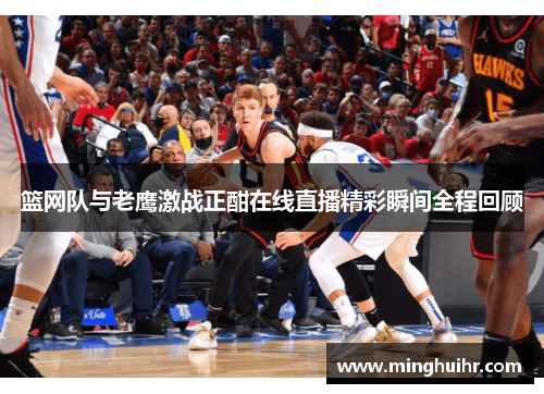 篮网队与老鹰激战正酣在线直播精彩瞬间全程回顾