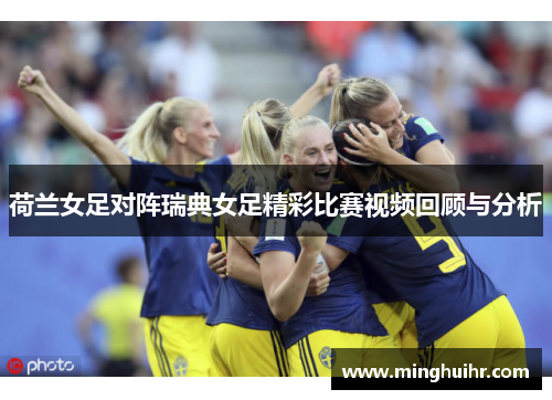 荷兰女足对阵瑞典女足精彩比赛视频回顾与分析