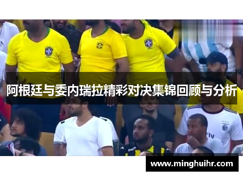 阿根廷与委内瑞拉精彩对决集锦回顾与分析
