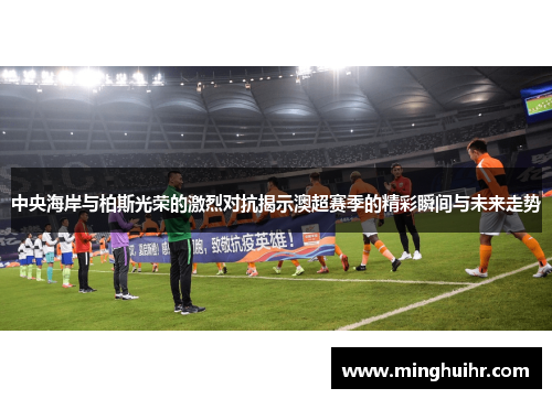 中央海岸与柏斯光荣的激烈对抗揭示澳超赛季的精彩瞬间与未来走势