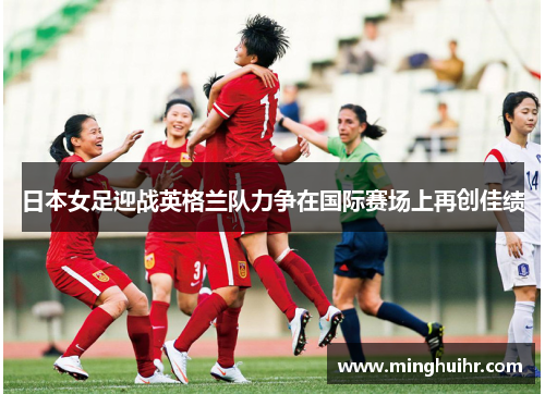 日本女足迎战英格兰队力争在国际赛场上再创佳绩
