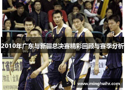 2010年广东与新疆总决赛精彩回顾与赛季分析