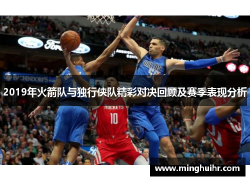 2019年火箭队与独行侠队精彩对决回顾及赛季表现分析