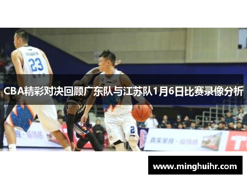 CBA精彩对决回顾广东队与江苏队1月6日比赛录像分析